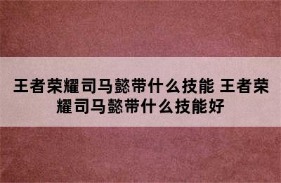 王者荣耀司马懿带什么技能 王者荣耀司马懿带什么技能好